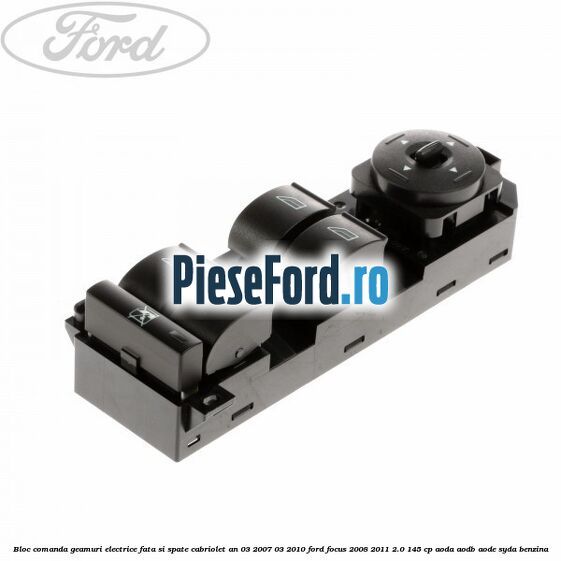 Bloc comanda geamuri electrice fata si spate cabriolet an 03/2007-03/2010 Ford Focus 2008-2011 2.0 145 cp AODA, AODB, AODE, SYDA benzina