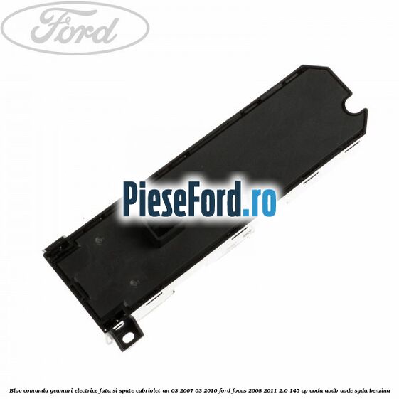 Bloc comanda geamuri electrice fata si spate cabriolet an 03/2007-03/2010 Ford Focus 2008-2011 2.0 145 cp AODA, AODB, AODE, SYDA benzina