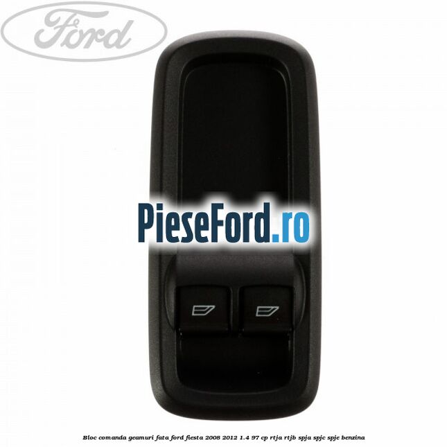 Bloc comanda geamuri fata Ford Fiesta 2008-2012 1.4 97 cp RTJA, RTJB, SPJA, SPJC, SPJE benzina