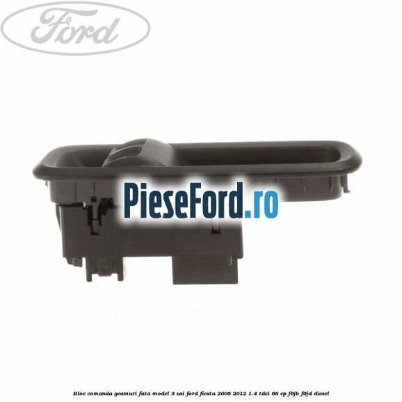 Bloc comanda geamuri fata model 3 usi Ford Fiesta 2008-2012 1.4 TDCi 68 cp F6JB, F6JD diesel