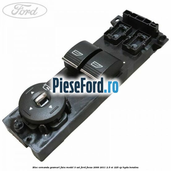 Bloc comanda geamuri fata model 3 usi Ford Focus 2008-2011 2.5 ST 225 cp HYDA benzina