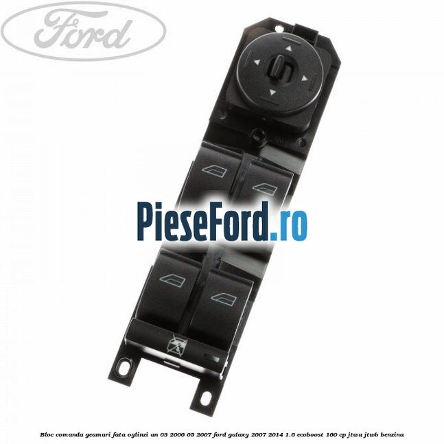 Bloc comanda geamuri fata, oglinzi an 03/2006-05/2007 Ford Galaxy 2007-2014 1.6 EcoBoost 160 cp JTWA, JTWB benzina