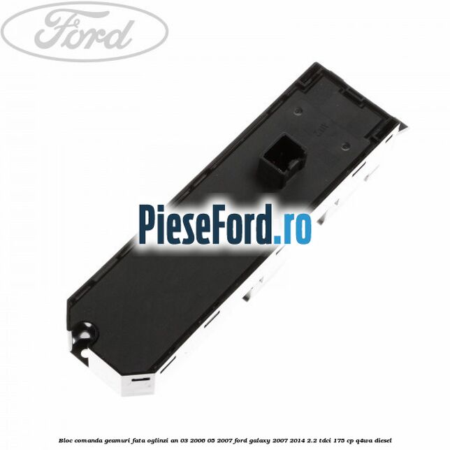 Bloc comanda geamuri fata, oglinzi an 03/2006-05/2007 Ford Galaxy 2007-2014 2.2 TDCi 175 cp Bloc comanda geamuri fata, oglinzi an 03/2006-05/2007 Ford Galaxy 2007-2014 2.2 TDCi 175 cp Q4WA diesel