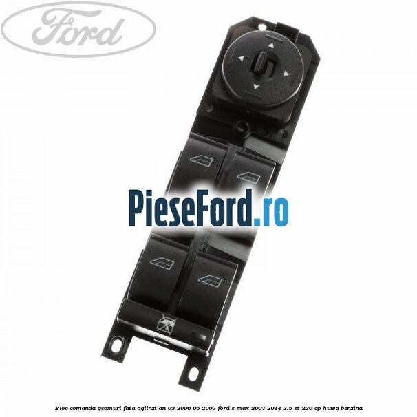 Bloc comanda geamuri fata, oglinzi an 03/2006-05/2007 Ford S-Max 2007-2014 2.5 ST 220 cp HUWA benzina