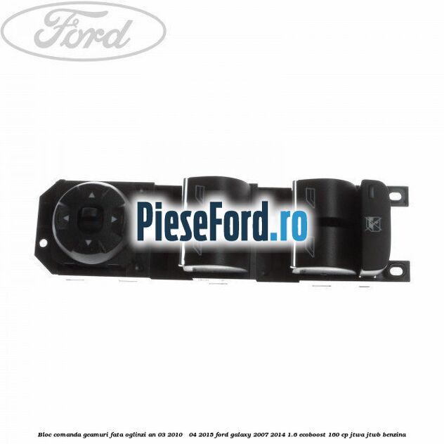 Bloc comanda geamuri fata oglinzi an 03/2010 - 04/2015 Ford Galaxy 2007-2014 1.6 EcoBoost 160 cp JTWA, JTWB benzina
