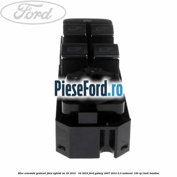 Bloc comanda geamuri fata oglinzi an 03/2010 - 04/2015 Ford Galaxy 2007-2014 2.0 EcoBoost 199 cp TNWB benzina