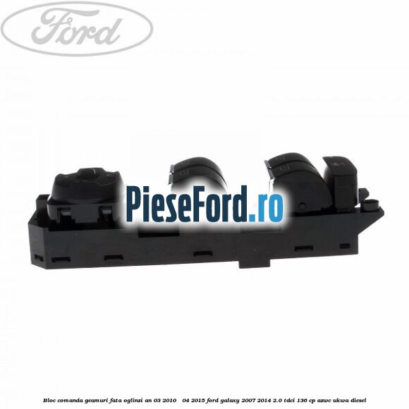 Bloc comanda geamuri fata oglinzi an 03/2010 - 04/2015 Ford Galaxy 2007-2014 2.0 TDCi 136 cp Bloc comanda geamuri fata oglinzi an 03/2010 - 04/2015 Ford Galaxy 2007-2014 2.0 TDCi 136 cp AZWC, UKWA diesel