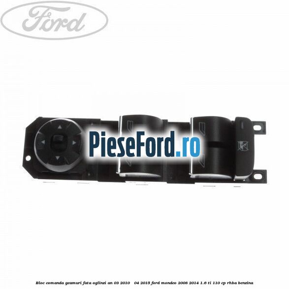 Bloc comanda geamuri fata oglinzi an 03/2010 - 04/2015 Ford Mondeo 2008-2014 1.6 Ti 110 cp Bloc comanda geamuri fata oglinzi an 03/2010 - 04/2015 Ford Mondeo 2008-2014 1.6 Ti 110 cp RHBA benzina