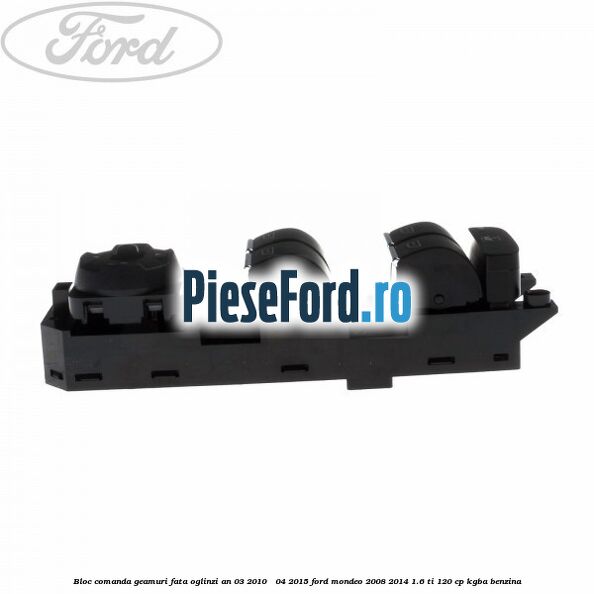 Bloc comanda geamuri fata oglinzi an 03/2010 - 04/2015 Ford Mondeo 2008-2014 1.6 Ti 120 cp Bloc comanda geamuri fata oglinzi an 03/2010 - 04/2015 Ford Mondeo 2008-2014 1.6 Ti 120 cp KGBA benzina