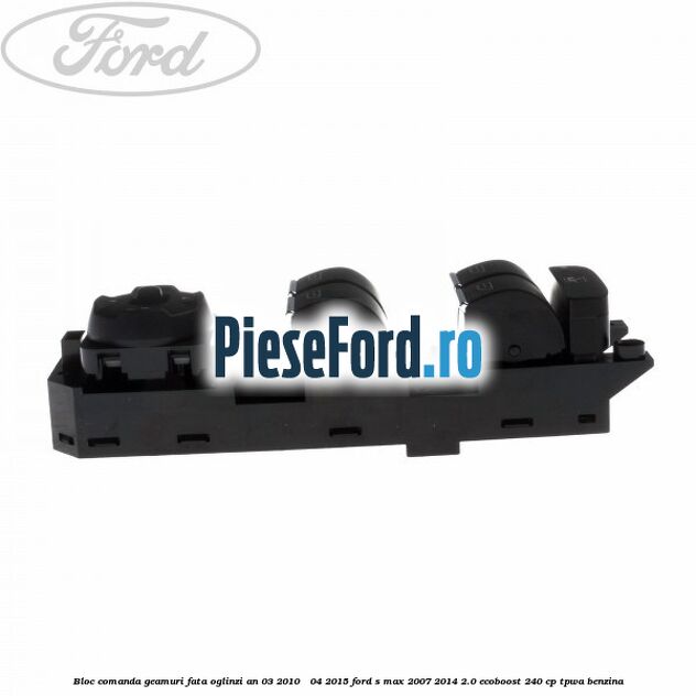 Bloc comanda geamuri fata oglinzi an 03/2010 - 04/2015 Ford S-Max 2007-2014 2.0 EcoBoost 240 cp TPWA benzina