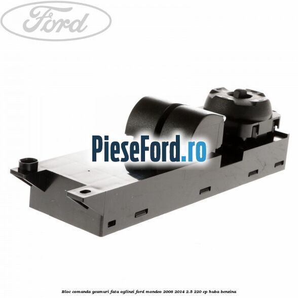Bloc comanda geamuri fata oglinzi Ford Mondeo 2008-2014 2.5 220 cp Bloc comanda geamuri fata oglinzi Ford Mondeo 2008-2014 2.5 220 cp HUBA benzina