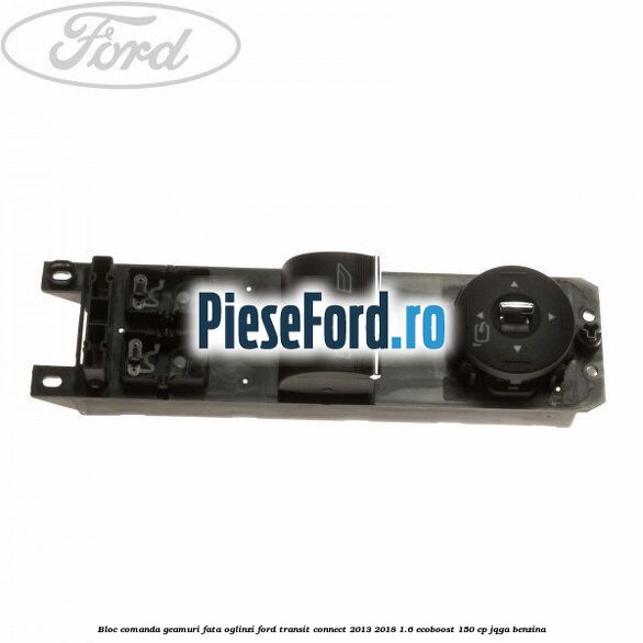 Bloc comanda geamuri fata, oglinzi Ford Transit Connect 2013-2018 1.6 EcoBoost 150 cp