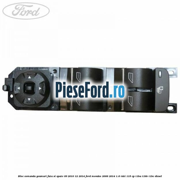 Bloc comanda geamuri fata si spate 09/2010-12/2014 Ford Mondeo 2008-2014 1.6 TDCi 115 cp Bloc comanda geamuri fata si spate 09/2010-12/2014 Ford Mondeo 2008-2014 1.6 TDCi 115 cp T1BA, T1BB, T1BC diesel