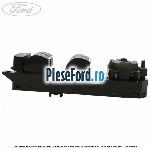 Bloc comanda geamuri fata si spate 09/2010-12/2014 Ford Mondeo 2008-2014 2.0 145 cp AOBA, AOBC, TBBA, TBBB benzina