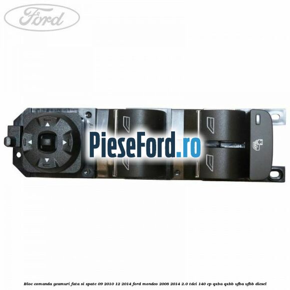 Bloc comanda geamuri fata si spate 09/2010-12/2014 Ford Mondeo 2008-2014 2.0 TDCi 140 cp QXBA, QXBB, UFBA, UFBB diesel