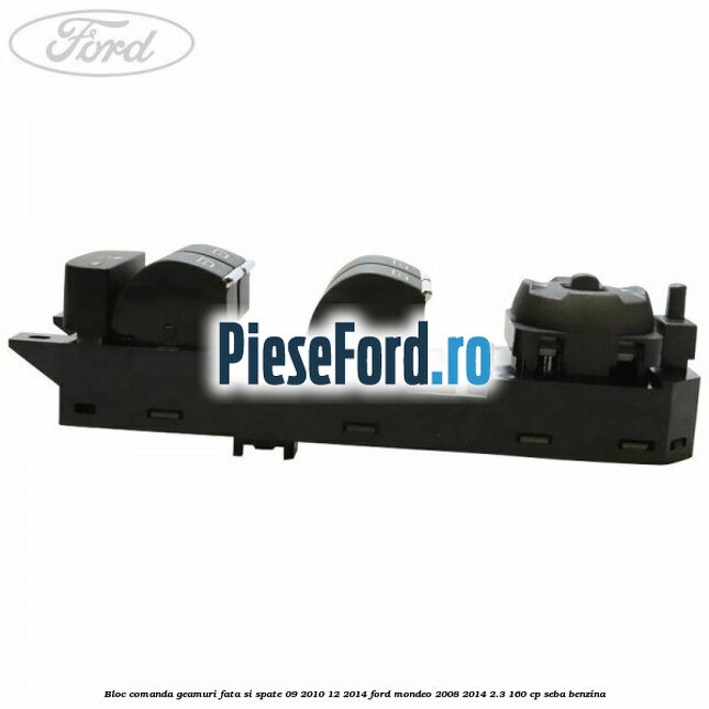 Bloc comanda geamuri fata si spate 09/2010-12/2014 Ford Mondeo 2008-2014 2.3 160 cp Bloc comanda geamuri fata si spate 09/2010-12/2014 Ford Mondeo 2008-2014 2.3 160 cp SEBA benzina