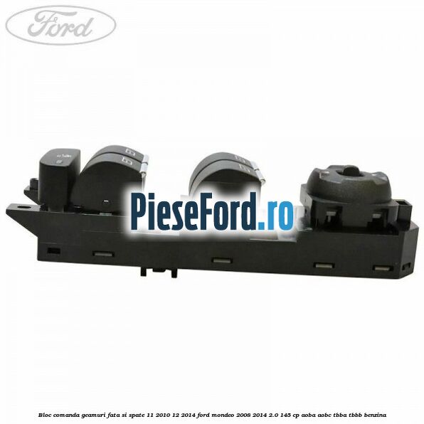Bloc comanda geamuri fata si spate 11/2010-12/2014 Ford Mondeo 2008-2014 2.0 145 cp AOBA, AOBC, TBBA, TBBB benzina