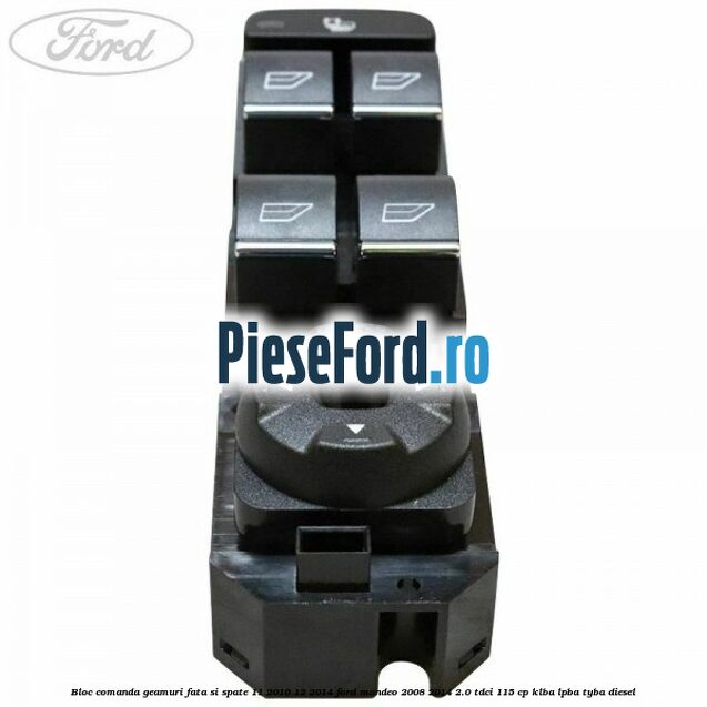 Bloc comanda geamuri fata si spate 11/2010-12/2014 Ford Mondeo 2008-2014 2.0 TDCi 115 cp KLBA, LPBA, TYBA diesel