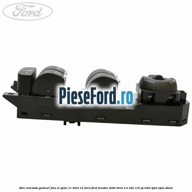 Bloc comanda geamuri fata si spate 11/2010-12/2014 Ford Mondeo 2008-2014 2.0 TDCi 115 cp KLBA, LPBA, TYBA diesel