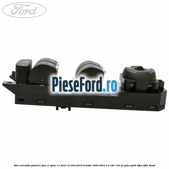 Bloc comanda geamuri fata si spate 11/2010-12/2014 Ford Mondeo 2008-2014 2.0 TDCi 140 cp QXBA, QXBB, UFBA, UFBB diesel