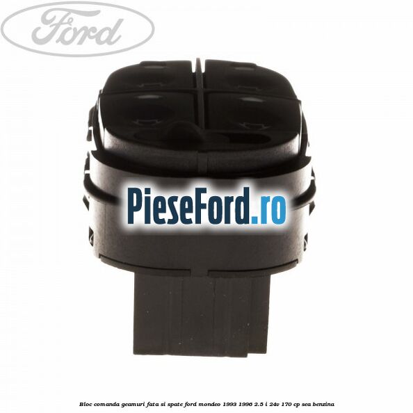 Bloc comanda geamuri fata si spate Ford Mondeo 1993-1996 2.5 i 24V 170 cp Bloc comanda geamuri fata si spate Ford Mondeo 1993-1996 2.5 i 24V 170 cp SEA benzina