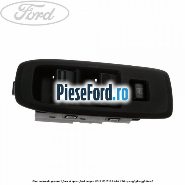 Bloc comanda geamuri fata si spate Ford Ranger 2012-2015 2.2 TDCi 120 cp Bloc comanda geamuri fata si spate Ford Ranger 2012-2015 2.2 TDCi 120 cp ENPF, GBVAJPF diesel