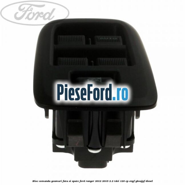 Bloc comanda geamuri fata si spate Ford Ranger 2012-2015 2.2 TDCi 120 cp Bloc comanda geamuri fata si spate Ford Ranger 2012-2015 2.2 TDCi 120 cp ENPF, GBVAJPF diesel