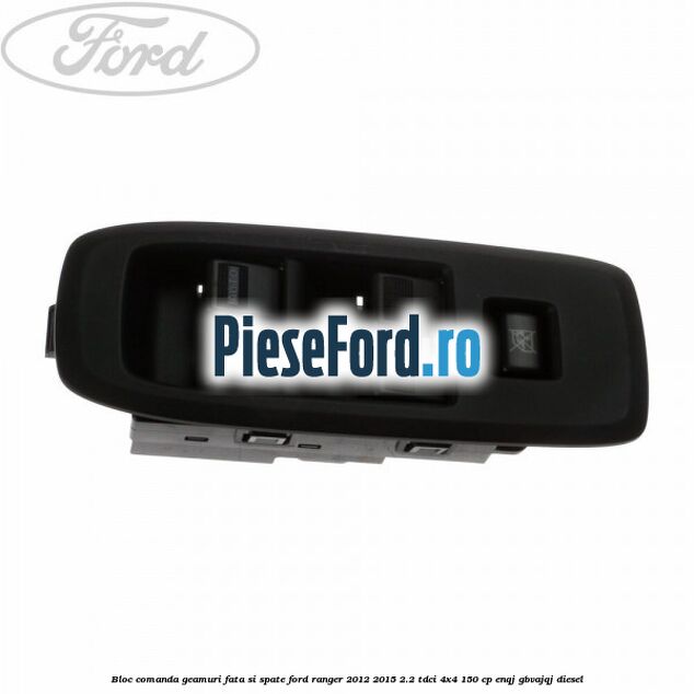Bloc comanda geamuri fata si spate Ford Ranger 2012-2015 2.2 TDCi 4x4 150 cp ENQJ, GBVAJQJ diesel