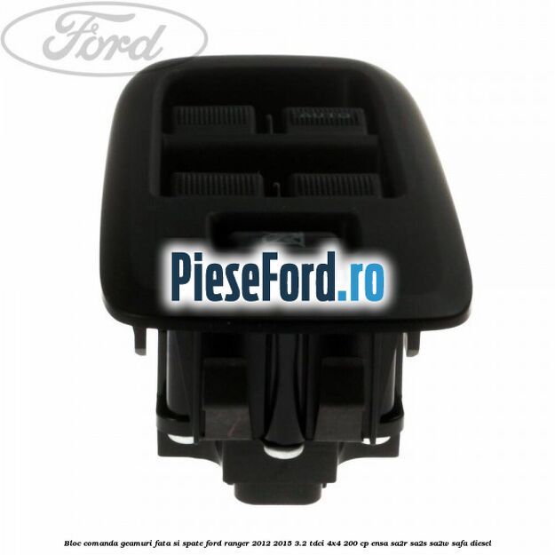 Bloc comanda geamuri fata si spate Ford Ranger 2012-2015 3.2 TDCi 4x4 200 cp Bloc comanda geamuri fata si spate Ford Ranger 2012-2015 3.2 TDCi 4x4 200 cp ENSA, SA2R, SA2S, SA2W, SAFA diesel