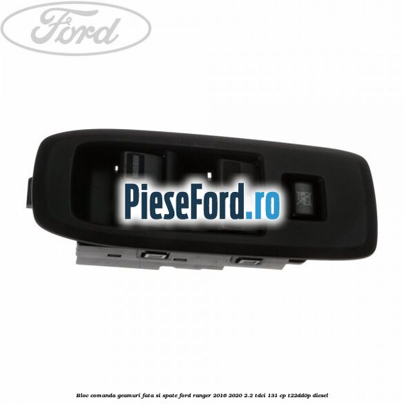 Bloc comanda geamuri fata si spate Ford Ranger 2016-2020 2.2 TDCi 131 cp T22DD0P diesel