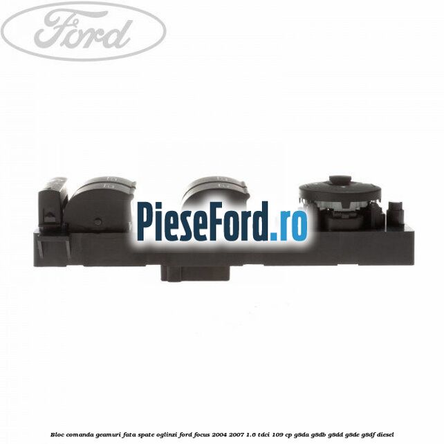 Bloc comanda geamuri fata, spate, oglinzi Ford Focus 2004-2007 1.6 TDCi 109 cp Bloc comanda geamuri fata, spate, oglinzi Ford Focus 2004-2007 1.6 TDCi 109 cp G8DA, G8DB, G8DD, G8DE, G8DF diesel