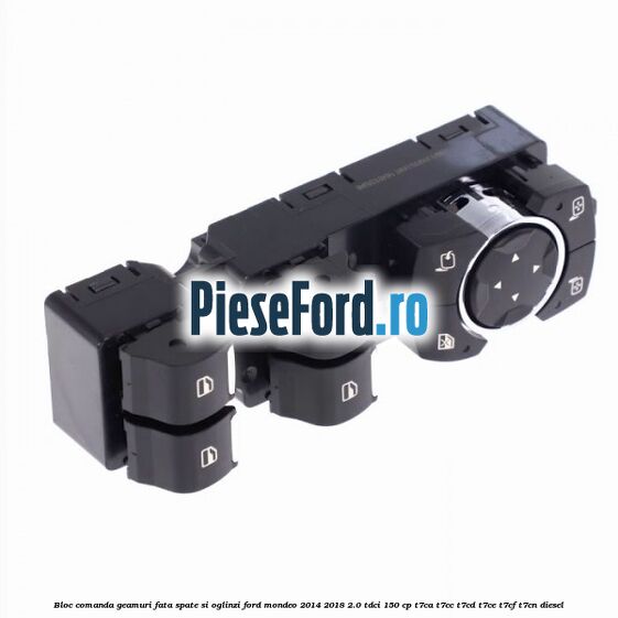 Bloc comanda geamuri fata spate si oglinzi Ford Mondeo 2014-2018 2.0 TDCi 150 cp Bloc comanda geamuri fata spate si oglinzi Ford Mondeo 2014-2018 2.0 TDCi 150 cp T7CA, T7CC, T7CD, T7CE, T7CF, T7CN diesel