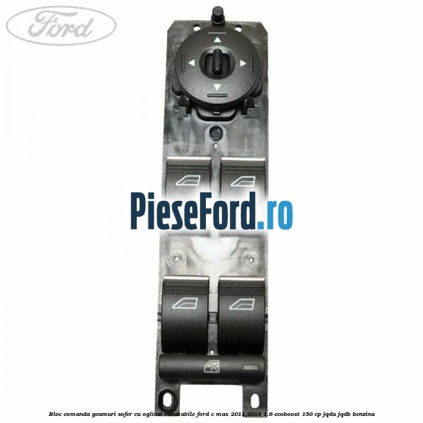 Bloc comanda geamuri sofer cu oglinzi rabatabile Ford C-Max 2011-2015 1.6 EcoBoost 150 cp JQDA, JQDB benzina