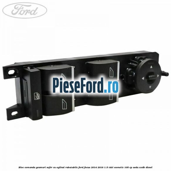 Bloc comanda geamuri sofer cu oglinzi rabatabile Ford Focus 2014-2018 1.5 TDCi ECOnetic 105 cp AEDA, XXDB diesel