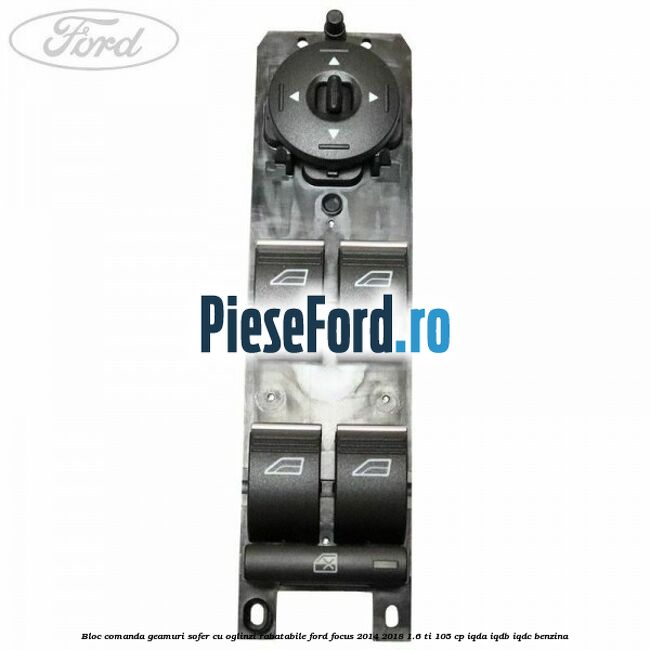 Bloc comanda geamuri sofer cu oglinzi rabatabile Ford Focus 2014-2018 1.6 Ti 105 cp Bloc comanda geamuri sofer cu oglinzi rabatabile Ford Focus 2014-2018 1.6 Ti 105 cp IQDA, IQDB, IQDC benzina