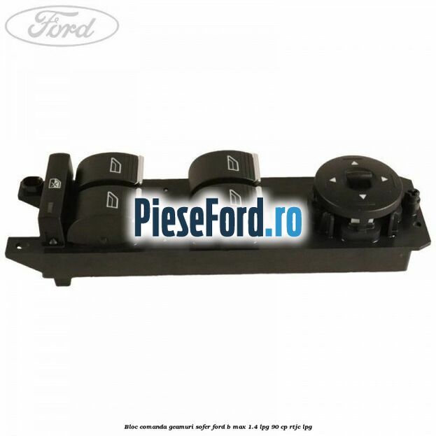 Bloc comanda geamuri sofer Ford B-Max 1.4 LPG 90 cp RTJC LPG