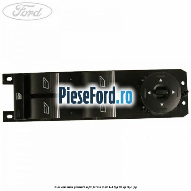 Bloc comanda geamuri sofer Ford B-Max 1.4 LPG 90 cp RTJC LPG
