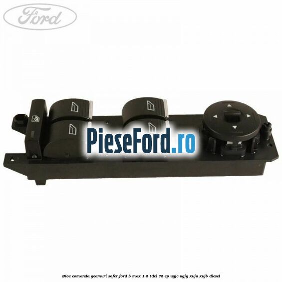 Bloc comanda geamuri sofer Ford B-Max 1.5 TDCi 75 cp UGJC, UGJG, XUJA, XUJB diesel