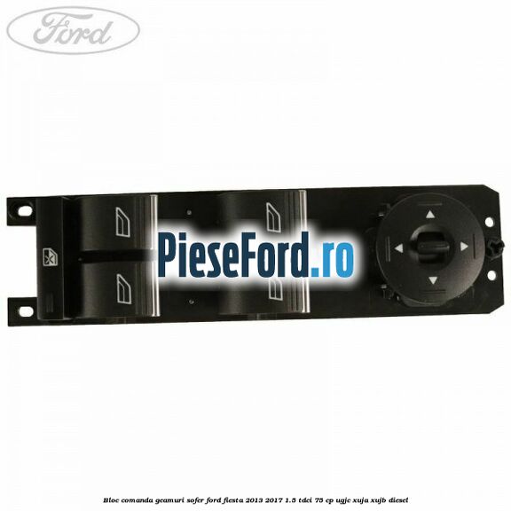 Bloc comanda geamuri sofer Ford Fiesta 2013-2017 1.5 TDCi 75 cp UGJC, XUJA, XUJB diesel