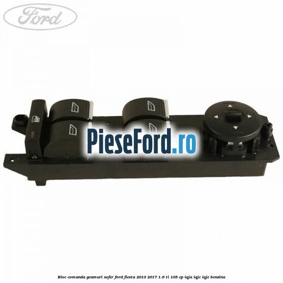 Bloc comanda geamuri sofer Ford Fiesta 2013-2017 1.6 Ti 105 cp IQJA, IQJC, IQJE benzina