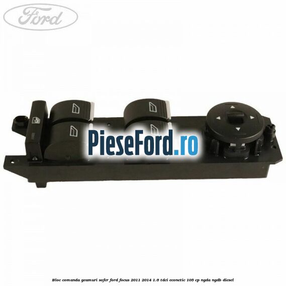 Bloc comanda geamuri sofer Ford Focus 2011-2014 1.6 TDCi ECOnetic 105 cp NGDA, NGDB diesel