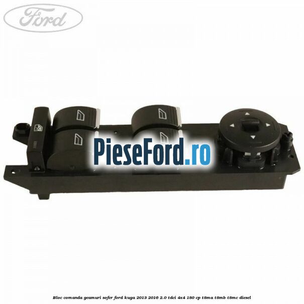 Bloc comanda geamuri sofer Ford Kuga 2013-2016 2.0 TDCi 4x4 180 cp T8MA, T8MB, T8MC diesel