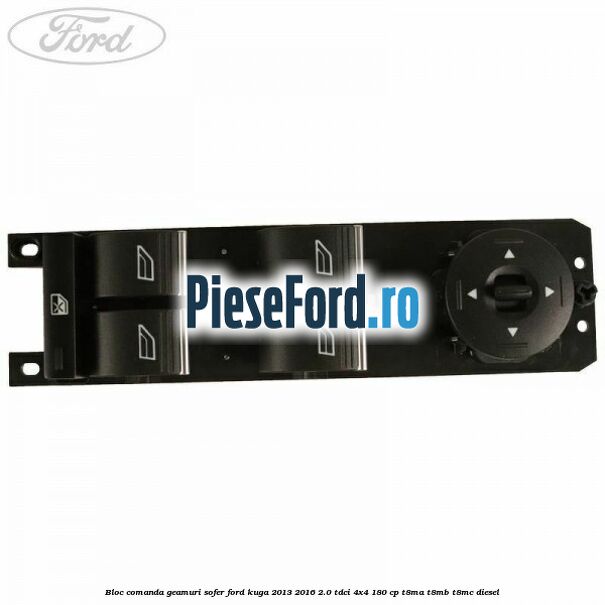 Bloc comanda geamuri sofer Ford Kuga 2013-2016 2.0 TDCi 4x4 180 cp T8MA, T8MB, T8MC diesel