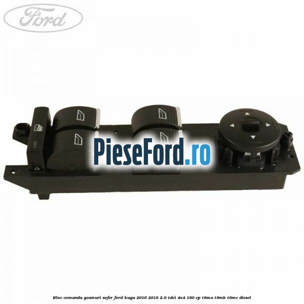 Bloc comanda geamuri sofer Ford Kuga 2016-2018 2.0 TDCi 4x4 180 cp T8MA, T8MB, T8MC diesel