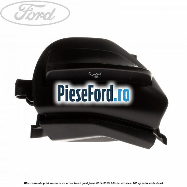 Bloc comanda pilot automat cu ecran touch Ford Focus 2014-2018 1.5 TDCi ECOnetic 105 cp AEDA, XXDB diesel