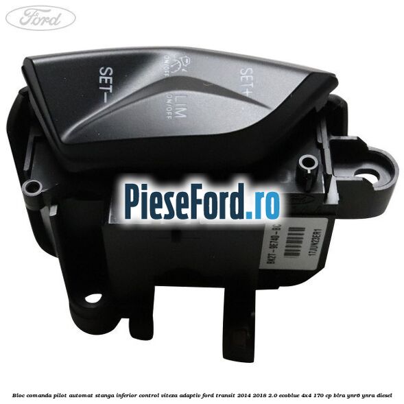 Bloc comanda pilot automat stanga inferior control viteza adaptiv Ford Transit 2014-2018 2.0 EcoBlue 4x4 170 cp Bloc comanda pilot automat stanga inferior control viteza adaptiv Ford Transit 2014-2018 2.0 EcoBlue 4x4 170 cp BLRA, YNR6, YNRA diesel