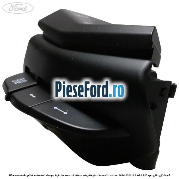 Bloc comanda pilot automat stanga inferior control viteza adaptiv Ford Transit Custom 2014-2018 2.2 TDCi 125 cp CYF4, CYFF diesel