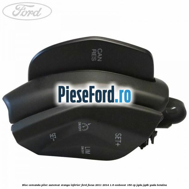 Bloc comanda pilot automat stanga inferior Ford Focus 2011-2014 1.6 EcoBoost 150 cp Bloc comanda pilot automat stanga inferior Ford Focus 2011-2014 1.6 EcoBoost 150 cp JQDA, JQDB, YUDA benzina