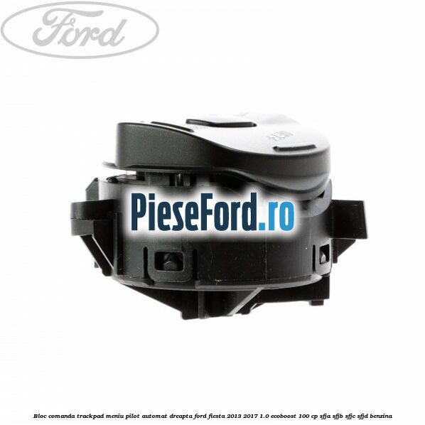 Bloc comanda trackpad meniu pilot automat dreapta Ford Fiesta 2013-2017 1.0 EcoBoost 100 cp SFJA, SFJB, SFJC, SFJD benzina