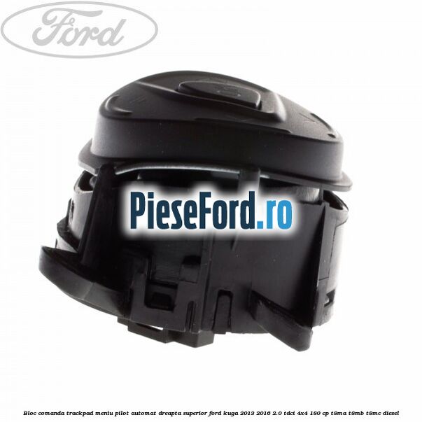 Bloc comanda trackpad meniu pilot automat dreapta superior Ford Kuga 2013-2016 2.0 TDCi 4x4 180 cp Bloc comanda trackpad meniu pilot automat dreapta superior Ford Kuga 2013-2016 2.0 TDCi 4x4 180 cp T8MA, T8MB, T8MC diesel